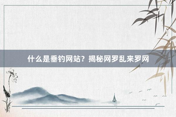 什么是垂钓网站?揭秘网罗乱来罗网
