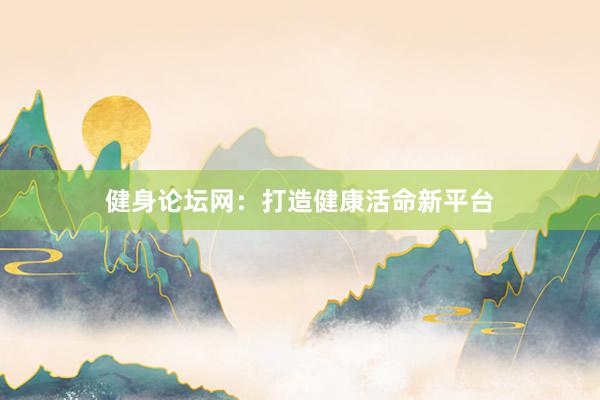 健身论坛网：打造健康活命新平台