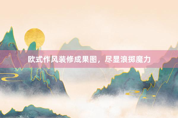 欧式作风装修成果图,尽显浪掷魔力