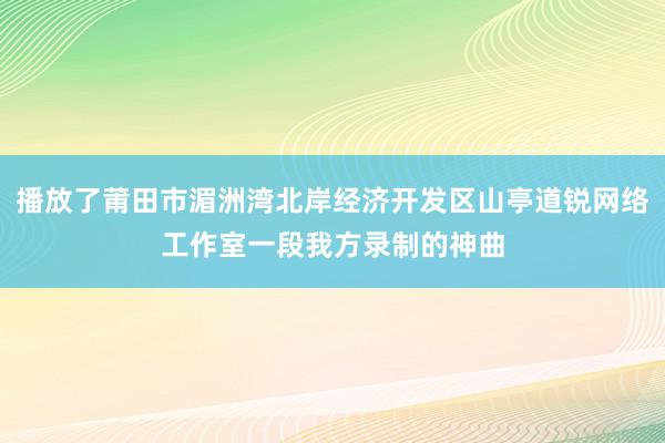 播放了莆田市湄洲湾北岸经济开发区山亭道锐网络工作室一段我方录制的神曲