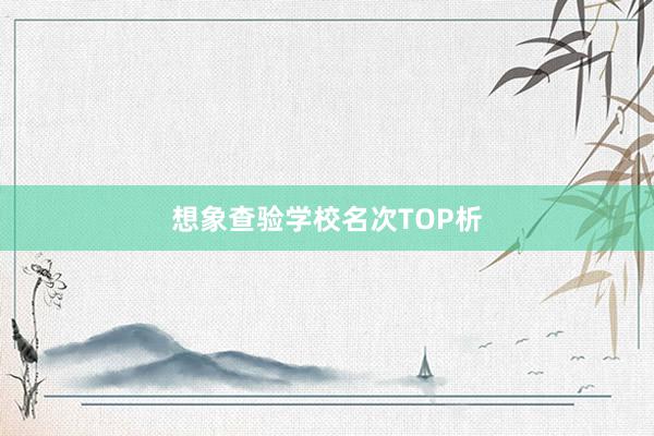 想象查验学校名次TOP析