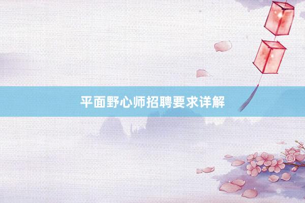 平面野心师招聘要求详解
