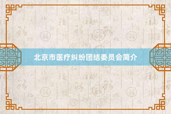 北京市医疗纠纷团结委员会简介