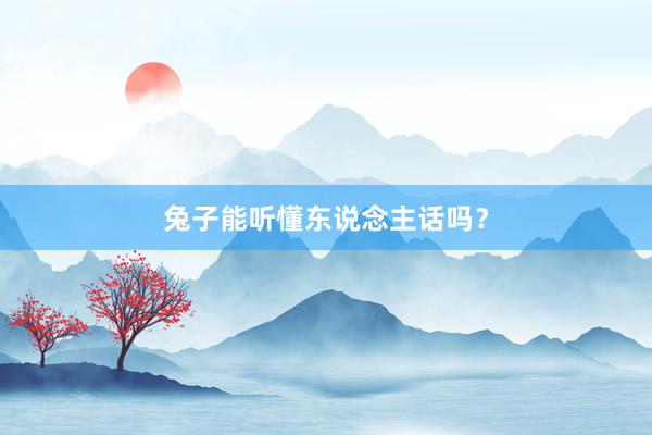 兔子能听懂东说念主话吗？