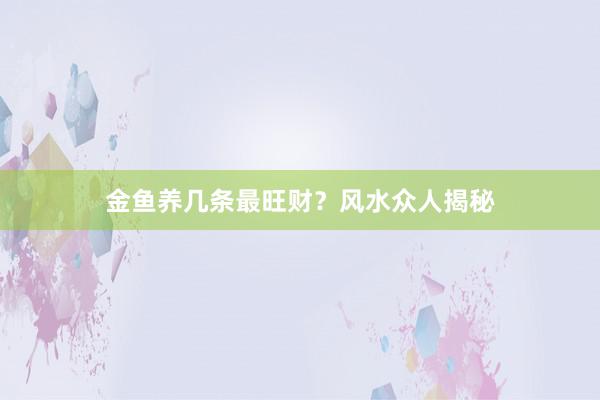 金鱼养几条最旺财？风水众人揭秘