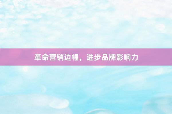 革命营销边幅，进步品牌影响力